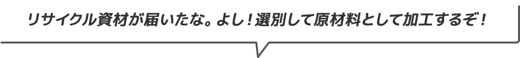 リサイクル資材が届いたな。よし！選別して原材料等して加工するぞ！