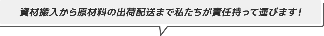 資材搬入から原材料の出荷配送まで私たちが責任を持って運びます！