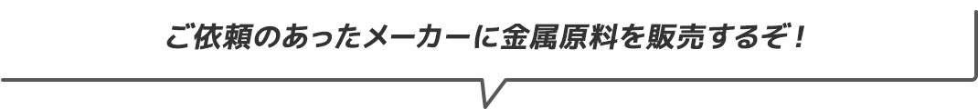 ご依頼のあったメーカーに金属原料を販売するぞ！